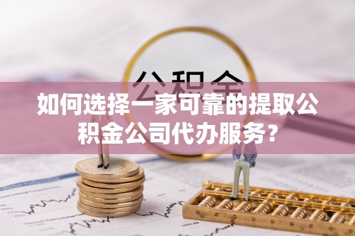 洋山如何选择一家可靠的提取公积金公司代办服务？