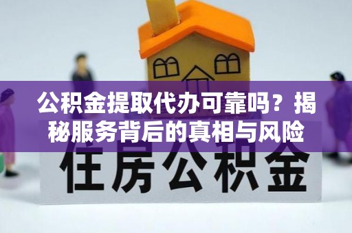 洋山公积金提取代办可靠吗？揭秘服务背后的真相与风险