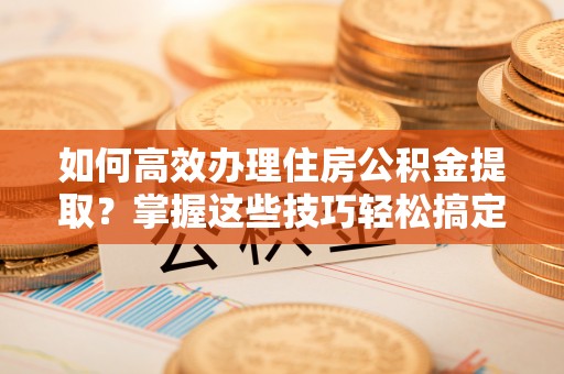 洋山如何高效办理住房公积金提取？掌握这些技巧轻松搞定