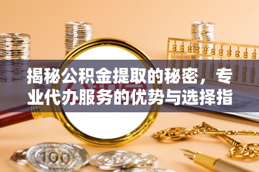 洋山揭秘公积金提取的秘密，专业代办服务的优势与选择指南