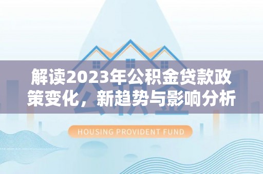 洋山解读2023年公积金贷款政策变化，新趋势与影响分析