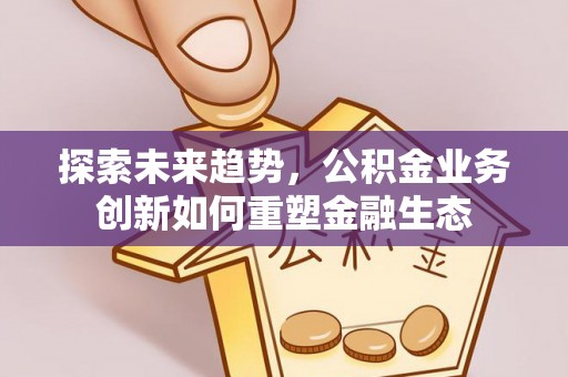 洋山探索未来趋势，公积金业务创新如何重塑金融生态