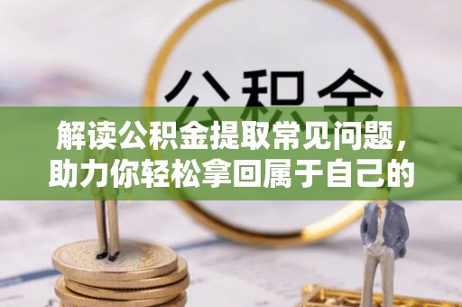洋山解读公积金提取常见问题，助力你轻松拿回属于自己的钱！