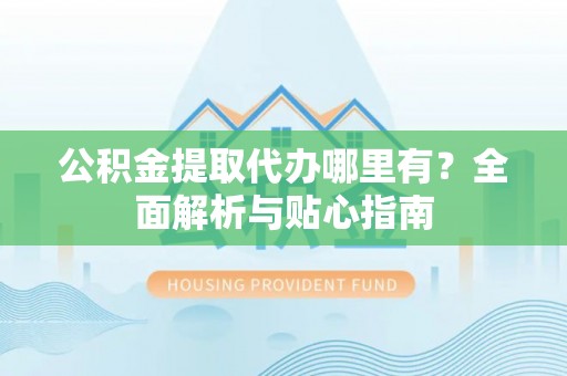 洋山公积金提取代办哪里有？全面解析与贴心指南