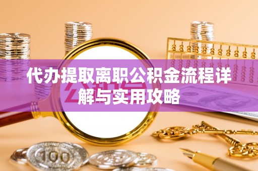 洋山代办提取离职公积金流程详解与实用攻略