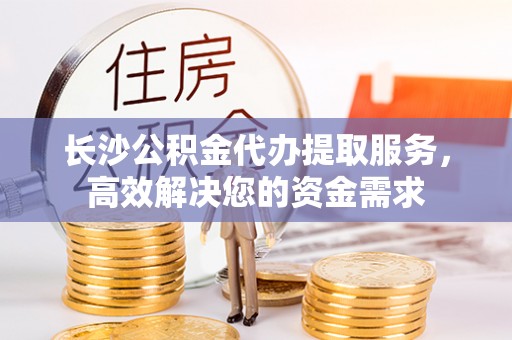 洋山长沙公积金代办提取服务，高效解决您的资金需求