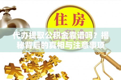 洋山代办提取公积金靠谱吗？揭秘背后的真相与注意事项