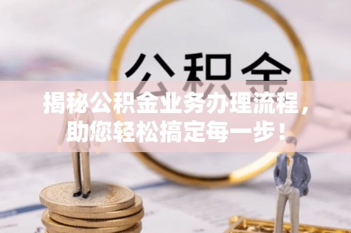 洋山揭秘公积金业务办理流程，助您轻松搞定每一步！