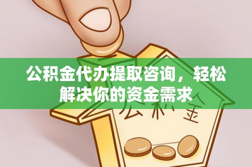 洋山公积金代办提取咨询，轻松解决你的资金需求