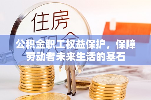 洋山公积金职工权益保护，保障劳动者未来生活的基石