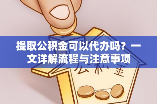 洋山提取公积金可以代办吗？一文详解流程与注意事项