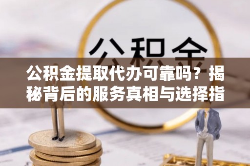 洋山公积金提取代办可靠吗？揭秘背后的服务真相与选择指南