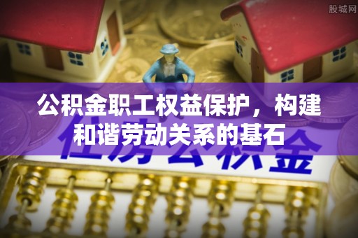 洋山公积金职工权益保护，构建和谐劳动关系的基石