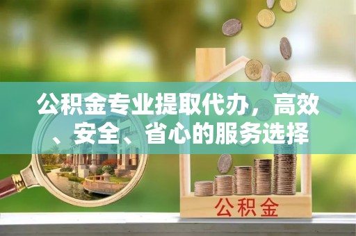 洋山公积金专业提取代办，高效、安全、省心的服务选择
