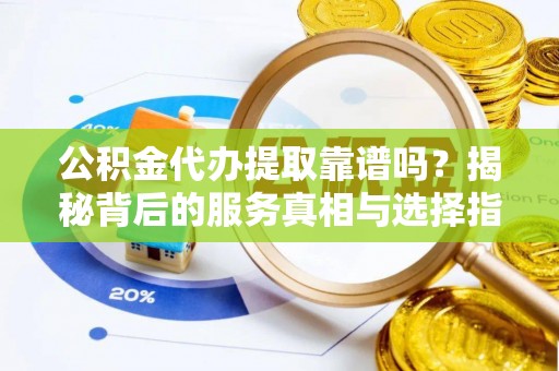 洋山公积金代办提取靠谱吗？揭秘背后的服务真相与选择指南