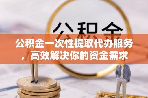洋山公积金一次性提取代办服务，高效解决你的资金需求