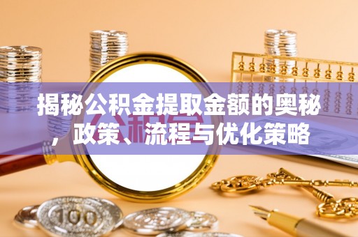 洋山揭秘公积金提取金额的奥秘，政策、流程与优化策略
