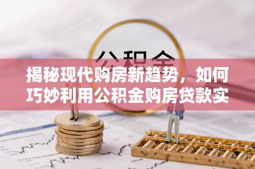 洋山揭秘现代购房新趋势，如何巧妙利用公积金购房贷款实现梦想家园