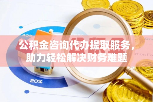洋山公积金咨询代办提取服务，助力轻松解决财务难题