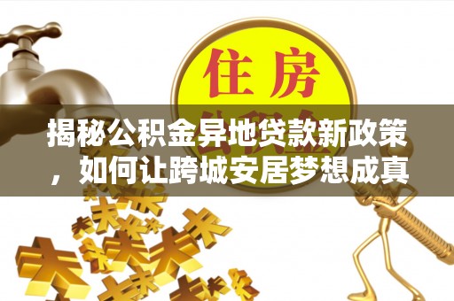 洋山揭秘公积金异地贷款新政策，如何让跨城安居梦想成真？