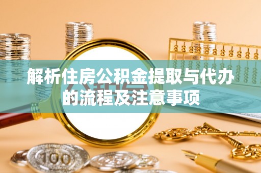 洋山解析住房公积金提取与代办的流程及注意事项