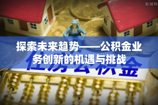 洋山探索未来趋势——公积金业务创新的机遇与挑战