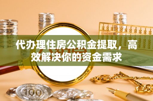 洋山代办理住房公积金提取，高效解决你的资金需求