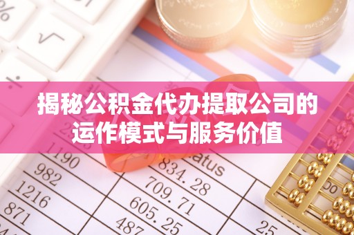 洋山揭秘公积金代办提取公司的运作模式与服务价值