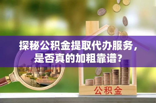 洋山探秘公积金提取代办服务，是否真的加粗靠谱？