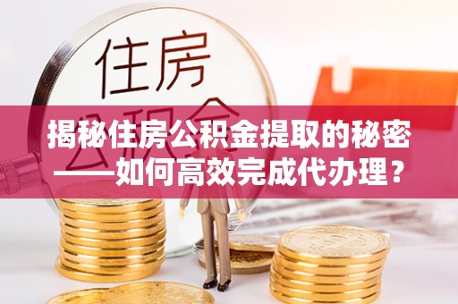洋山揭秘住房公积金提取的秘密——如何高效完成代办理？