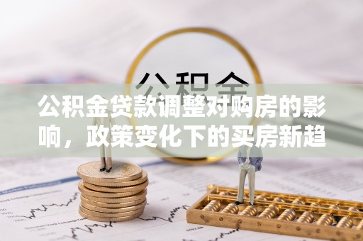 洋山公积金贷款调整对购房的影响，政策变化下的买房新趋势