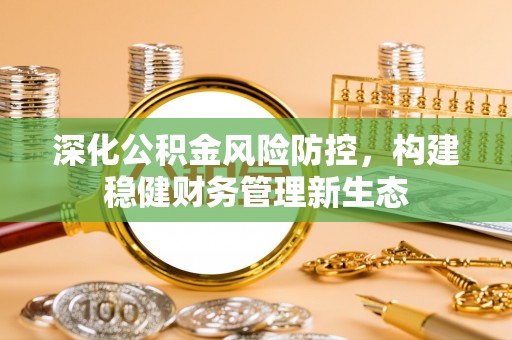 洋山深化公积金风险防控，构建稳健财务管理新生态