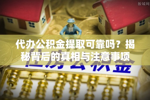 洋山代办公积金提取可靠吗？揭秘背后的真相与注意事项