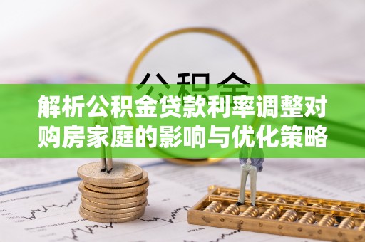 洋山解析公积金贷款利率调整对购房家庭的影响与优化策略
