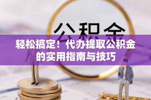洋山轻松搞定！代办提取公积金的实用指南与技巧