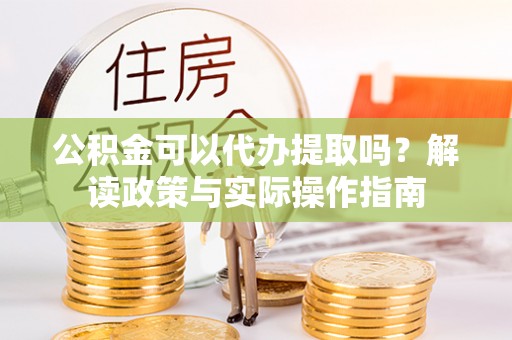 洋山公积金可以代办提取吗？解读政策与实际操作指南
