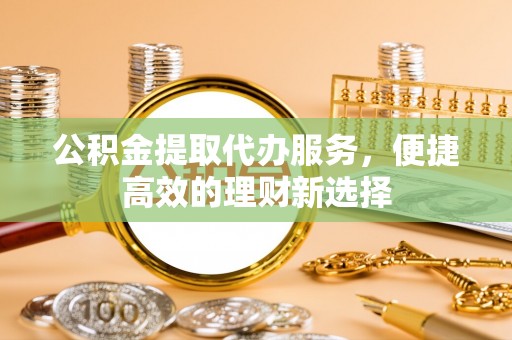 洋山公积金提取代办服务，便捷高效的理财新选择