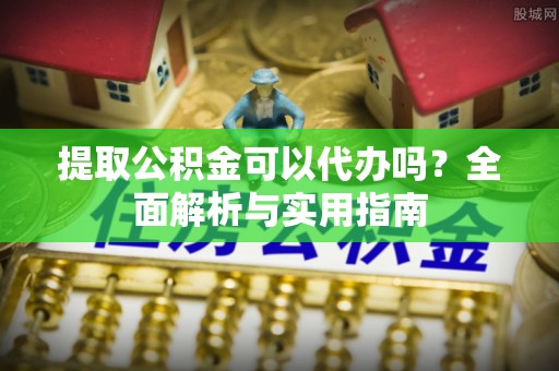 洋山提取公积金可以代办吗？全面解析与实用指南