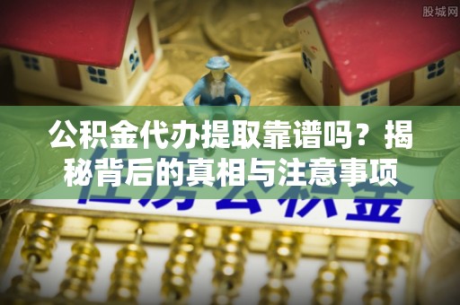 洋山公积金代办提取靠谱吗？揭秘背后的真相与注意事项