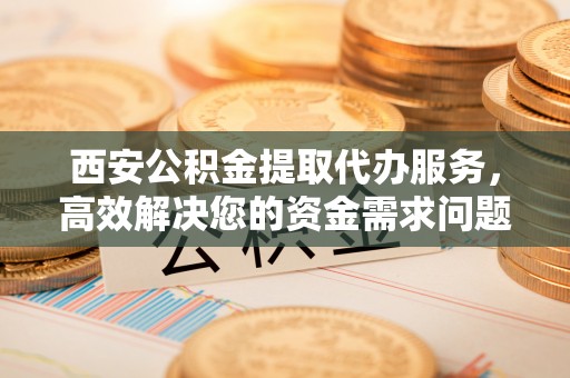 洋山西安公积金提取代办服务，高效解决您的资金需求问题