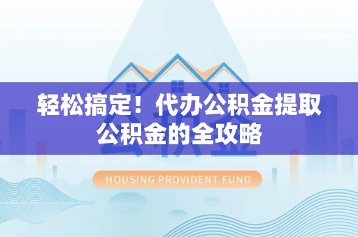 洋山轻松搞定！代办公积金提取公积金的全攻略