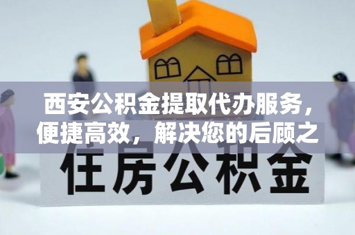 洋山西安公积金提取代办服务，便捷高效，解决您的后顾之忧