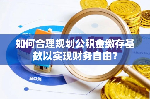 洋山如何合理规划公积金缴存基数以实现财务自由？