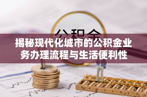洋山揭秘现代化城市的公积金业务办理流程与生活便利性