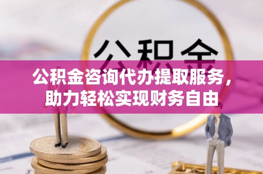 洋山公积金咨询代办提取服务，助力轻松实现财务自由