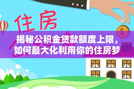 洋山揭秘公积金贷款额度上限，如何最大化利用你的住房梦想资金？