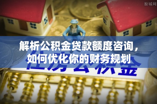 洋山解析公积金贷款额度咨询，如何优化你的财务规划