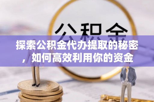 洋山探索公积金代办提取的秘密，如何高效利用你的资金