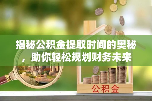 洋山揭秘公积金提取时间的奥秘，助你轻松规划财务未来