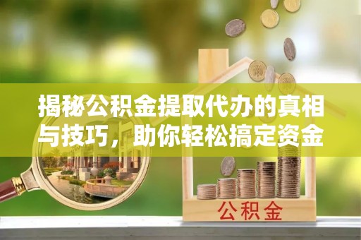 洋山揭秘公积金提取代办的真相与技巧，助你轻松搞定资金流动问题